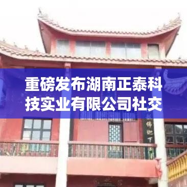 湖南正泰科技实业社交媒体账号全新上线通知！