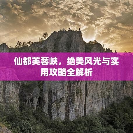 仙都芙蓉峡，绝美风光与攻略详解