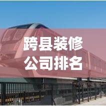跨县装修公司排名大揭秘，专业伙伴助您实现理想装修！