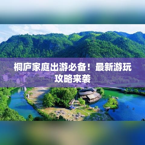 桐庐家庭出游攻略，最新游玩指南！