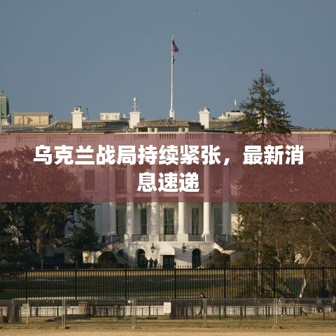 乌克兰战局持续紧张，最新消息速递