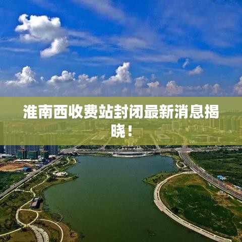 淮南西收费站封闭最新消息揭晓！