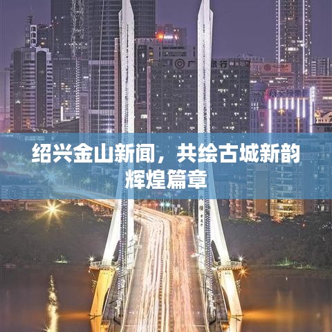 绍兴金山新闻，共绘古城新韵辉煌篇章