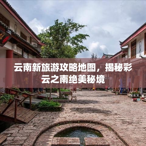 云南新旅游攻略地图，揭秘彩云之南绝美秘境