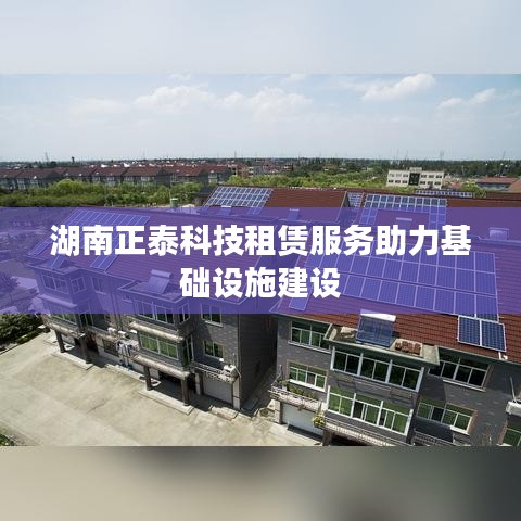 湖南正泰科技租赁服务助推基础设施建设进展