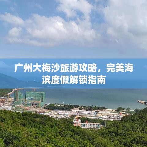 广州大梅沙旅游攻略，完美海滨度假解锁指南