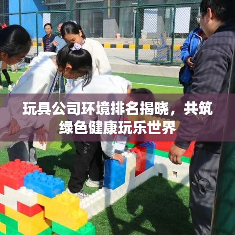 玩具公司环境排名揭晓，共筑绿色健康玩乐世界