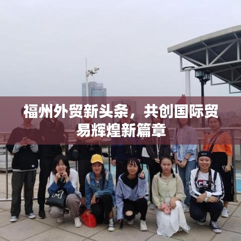 福州外贸新头条，共创国际贸易辉煌新篇章