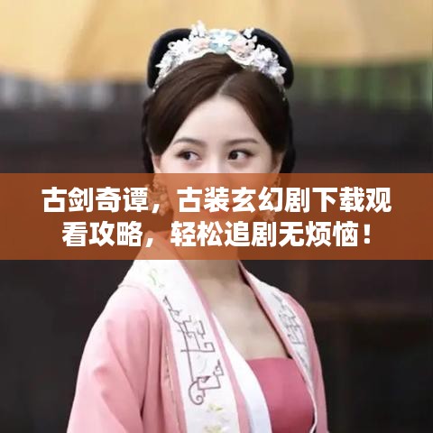 古剑奇谭，古装玄幻剧下载观看攻略，轻松追剧无烦恼！