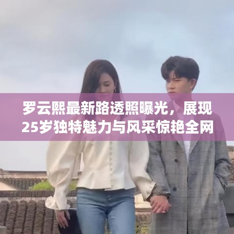 罗云熙最新路透照曝光，展现25岁独特魅力与风采惊艳全网