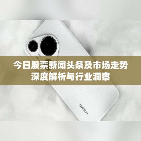 今日股票新闻头条及市场走势深度解析与行业洞察