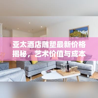 亚太酒店雕塑最新价格揭秘，艺术价值与成本分析全攻略