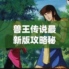 兽王传说最新版攻略秘籍，成为无敌传奇的秘诀全解析