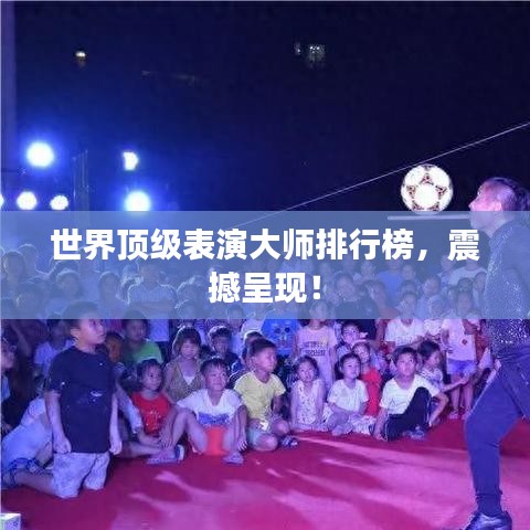 世界顶级表演大师排行榜，震撼呈现！