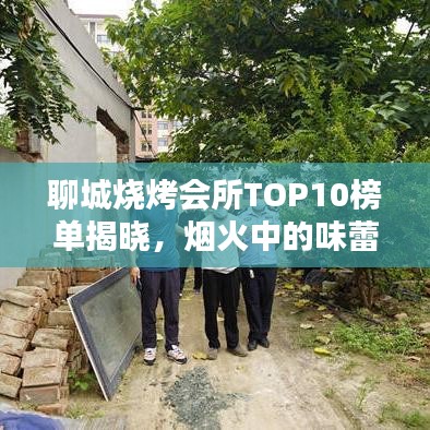 聊城烧烤会所TOP10榜单揭晓，烟火中的味蕾狂欢盛宴