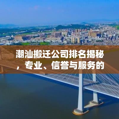 潮汕搬迁公司排名揭秘，专业、信誉与服务的全方位考量