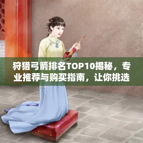 狩猎弓箭排名TOP10揭秘，专业推荐与购买指南，让你挑选最佳弓箭！