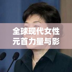 全球现代女性元首力量与影响力排行榜，揭秘她们的领导力与影响力之巅