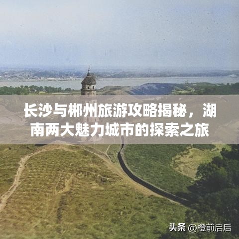 长沙与郴州旅游攻略揭秘，湖南两大魅力城市的探索之旅