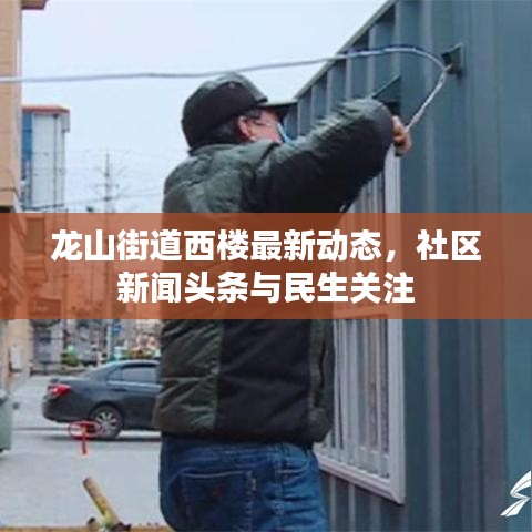 龙山街道西楼最新动态，社区新闻头条与民生关注