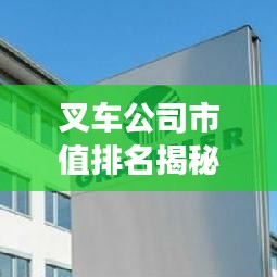 叉车公司市值排名揭秘，行业巨头与竞争格局深度剖析