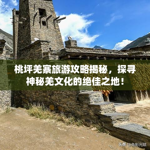 桃坪羌寨旅游攻略揭秘，探寻神秘羌文化的绝佳之地！