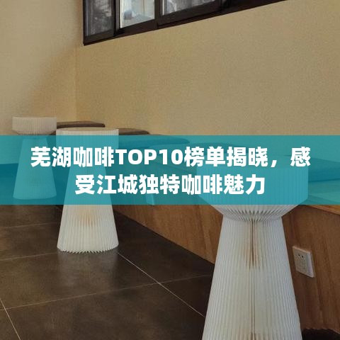 芜湖咖啡TOP10榜单揭晓，感受江城独特咖啡魅力