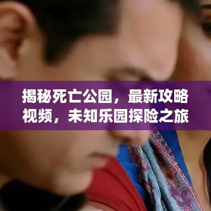 揭秘死亡公园，最新攻略视频，未知乐园探险之旅