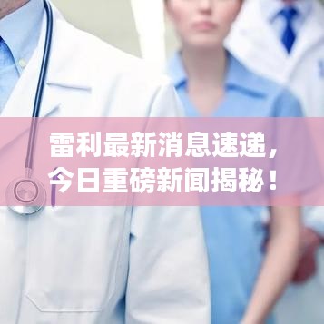 雷利最新消息速递，今日重磅新闻揭秘！