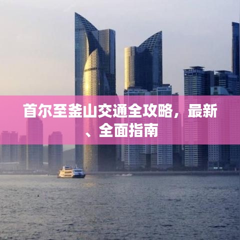 首尔至釜山交通全攻略，最新、全面指南