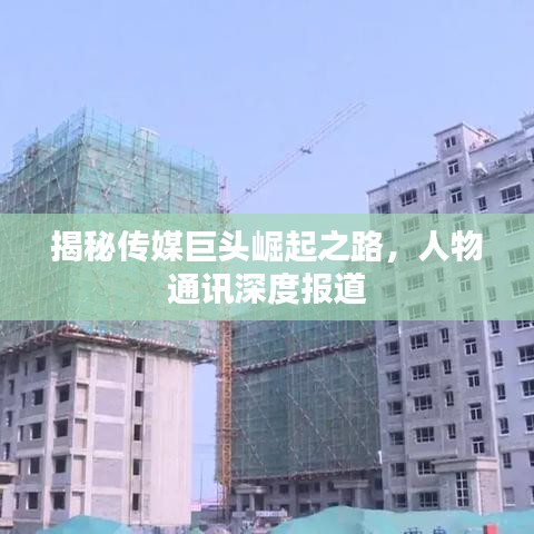 揭秘传媒巨头崛起之路，人物通讯深度报道