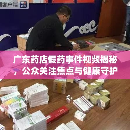 广东药店假药事件视频揭秘，公众关注焦点与健康守护的紧迫性