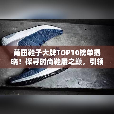 莆田鞋子大牌TOP10榜单揭晓！探寻时尚鞋履之巅，引领潮流风向标！