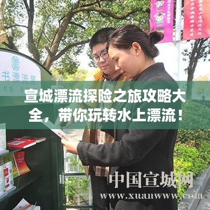宣城漂流探险之旅攻略大全，带你玩转水上漂流！