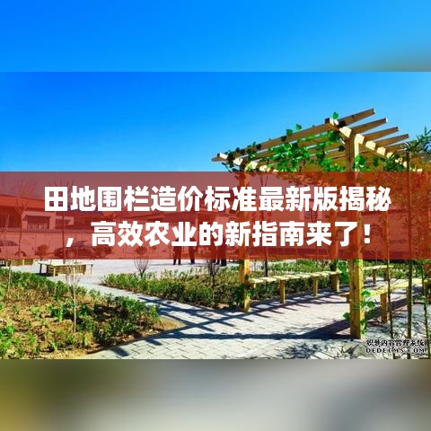田地围栏造价标准最新版揭秘，高效农业的新指南来了！