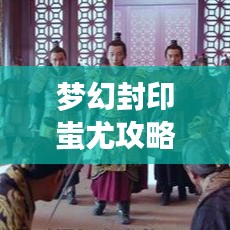 梦幻封印蚩尤攻略图揭秘，征服传奇的秘诀重磅来袭！