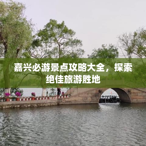 嘉兴必游景点攻略大全，探索绝佳旅游胜地