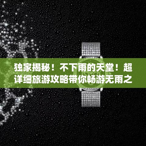 独家揭秘！不下雨的天堂！超详细旅游攻略带你畅游无雨之地