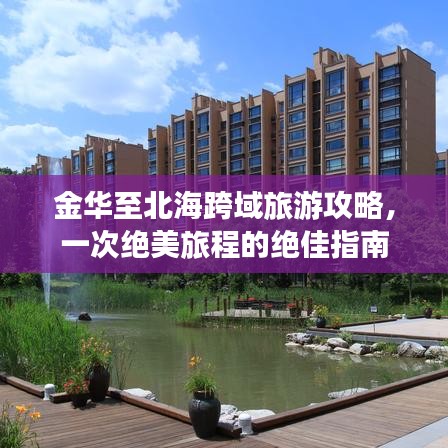 金华至北海跨域旅游攻略，一次绝美旅程的绝佳指南