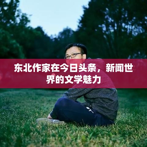 东北作家在今日头条，新闻世界的文学魅力