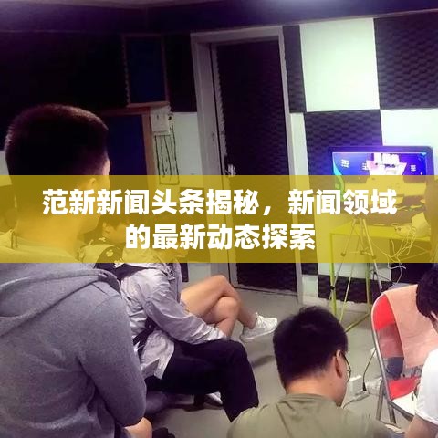 范新新闻头条揭秘，新闻领域的最新动态探索