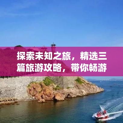 探索未知之旅，精选三篇旅游攻略，带你畅游奇妙世界！