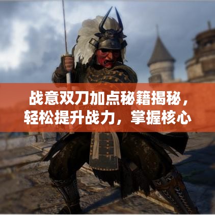 战意双刀加点秘籍揭秘，轻松提升战力，掌握核心攻略！