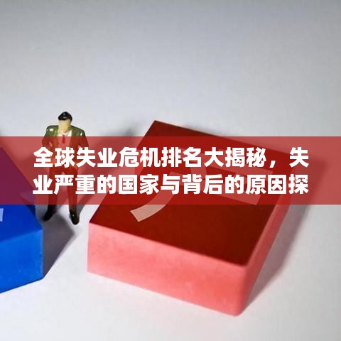 全球失业危机排名大揭秘，失业严重的国家与背后的原因探究