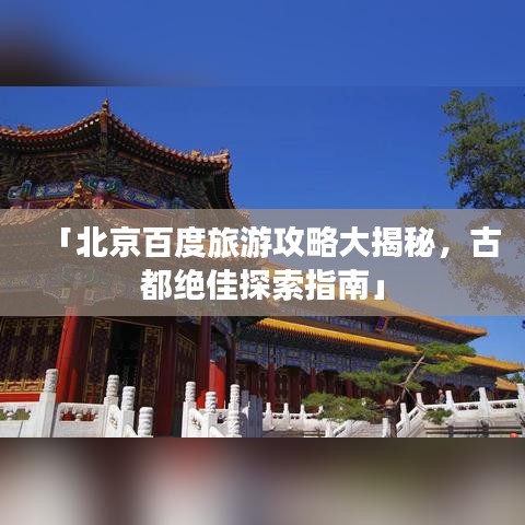 「北京百度旅游攻略大揭秘，古都绝佳探索指南」