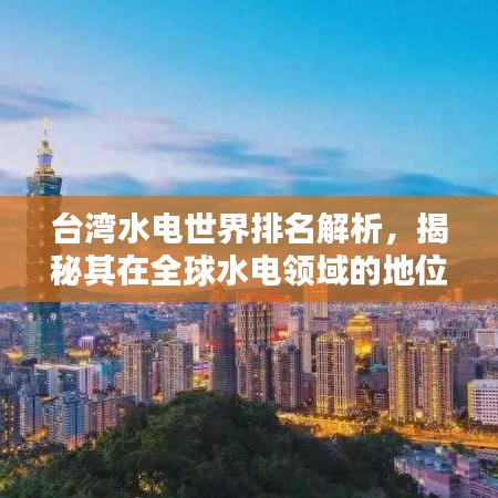 台湾水电世界排名解析，揭秘其在全球水电领域的地位与实力