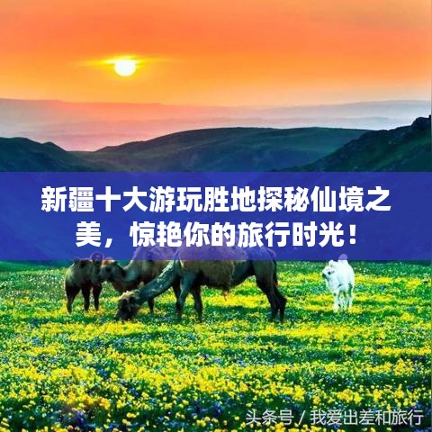 新疆十大游玩胜地探秘仙境之美，惊艳你的旅行时光！