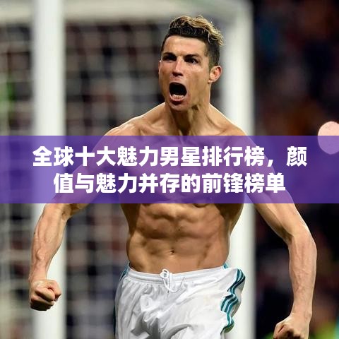 全球十大魅力男星排行榜，颜值与魅力并存的前锋榜单