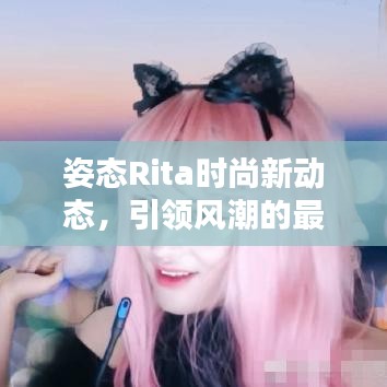 姿态Rita时尚新动态，引领风潮的最新互动！