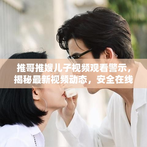 推哥推嫂儿子视频观看警示，揭秘最新视频动态，安全在线观看指南